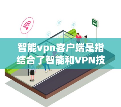 智能vpn客户端是指结合了智能和VPN技术的客户端软件，旨在提供稳定、安全、高效的网络连接服务。以下是一些可能的智能vpn客户端的特点和功能