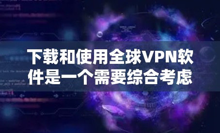 下载和使用全球VPN软件是一个需要综合考虑的因素，包括选择可靠的网站、使用安全工具、注册账户、安装软件以及处理安全风险。以下是一个分步指南，帮助您逐步完成VPN下载和使用
