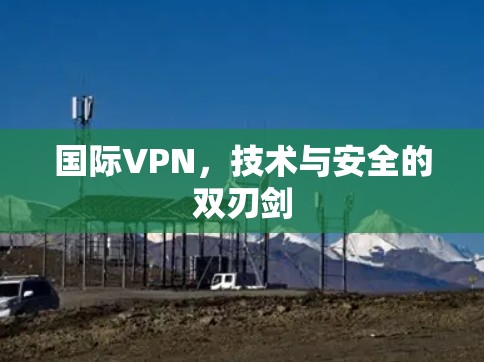 国际VPN，技术与安全的双刃剑