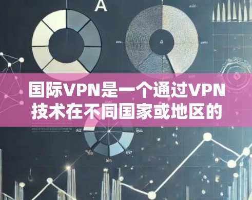 国际VPN是一个通过VPN技术在不同国家或地区的网络连接方式。以下是对国际VPN的详细总结