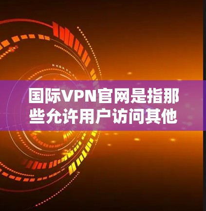 国际VPN官网是指那些允许用户访问其他国家或地区的网络服务的网站。这些网站通常提供加密的网络连接，以保护您的隐私和安全。以下是一些关于国际VPN官网的详细介绍