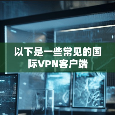 以下是一些常见的国际VPN客户端