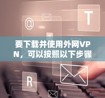 要下载并使用外网VPN，可以按照以下步骤操作