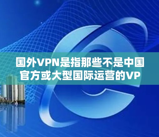 国外VPN是指那些不是中国官方或大型国际运营的VPN平台，通常这些平台是非公开的，用户没有官方认证。以下是一些介绍国外VPN的平台及其下载链接，供您参考
