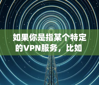 如果你是指某个特定的VPN服务，比如 Tor 或 OpenVPN，它们提供国际访问和加密通信。以下是关于 VPN 的一些关键点