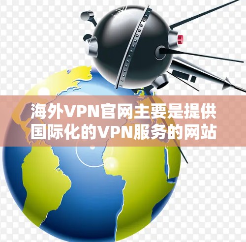 海外VPN官网主要是提供国际化的VPN服务的网站，这些网站通常连接到中国的服务器，通过加密方式提供安全的VPN连接，供国内用户观看或下载内容。以下是一些常见的海外VPN官网