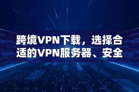 跨境VPN下载，选择合适的VPN服务器、安全考虑、网络连接问题与解决方案