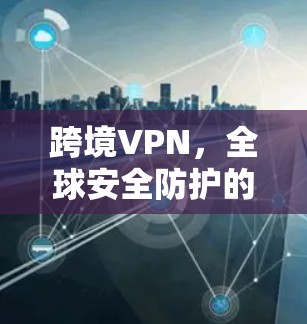 跨境VPN，全球安全防护的全新解决方案