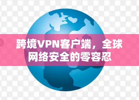 跨境VPN客户端，全球网络安全的零容忍