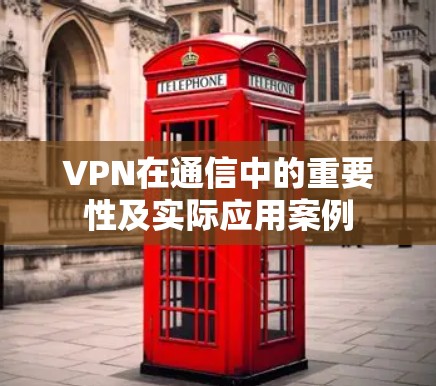VPN在通信中的重要性及实际应用案例