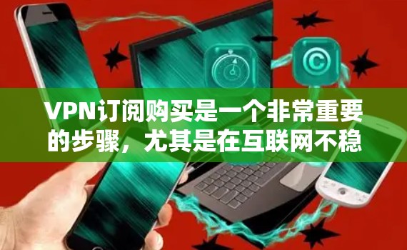VPN订阅购买是一个非常重要的步骤，尤其是在互联网不稳定或网络质量不佳时，选择可靠的VPN服务可以很大程度上保障你的网络体验。以下是一些关于VPN订阅购买的实用信息和建议