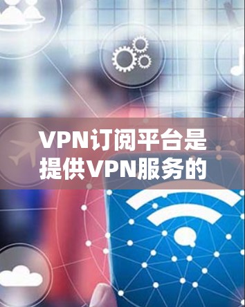 VPN订阅平台是提供VPN服务的网络平台，用户可以通过这些平台访问加密的网络资源，如VPN渠道、流媒体、加密文件下载等。以下是为用户提供VPN订阅平台的详细步骤和注意事项