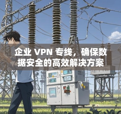 企业 VPN 专线，确保数据安全的高效解决方案