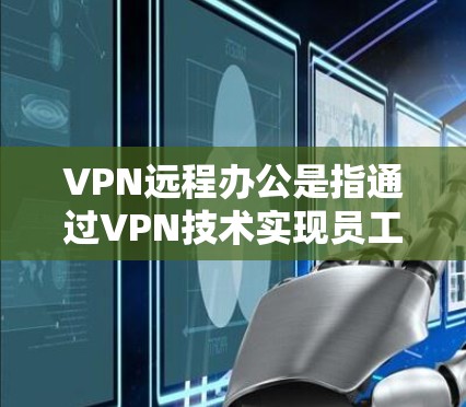 VPN远程办公是指通过VPN技术实现员工与公司内部网络之间的数据和资源共享，从而实现远程办公。以下是关于 VPN远程办公的详细解析