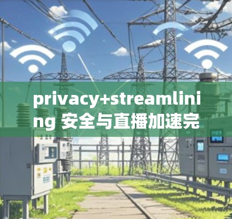 privacy+streamlining 安全与直播加速完美结合