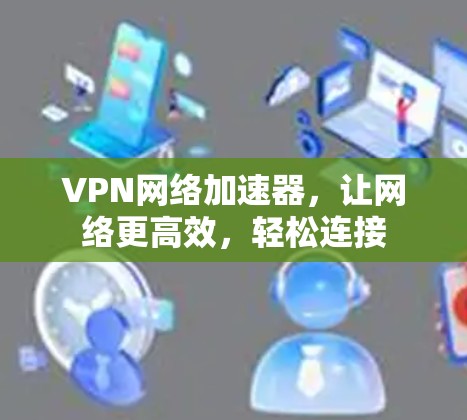 VPN网络加速器，让网络更高效，轻松连接