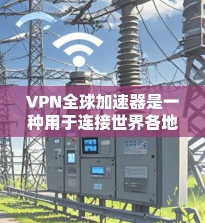 VPN全球加速器是一种用于连接世界各地VPN服务器的工具，通常用于提升视频流速度、下载速度或视频会议体验。以下是关于VPN全球加速器的详细信息