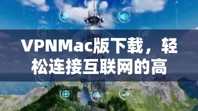 VPNMac版下载，轻松连接互联网的高效解决方案