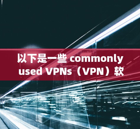 以下是一些 commonly used VPNs（VPN）软件推荐，包括安全性和易用性