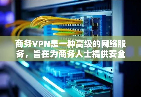 商务VPN是一种高级的网络服务，旨在为商务人士提供安全的网络访问环境，确保数据在传输过程中不被泄露。以下是对商务VPN的详细分析