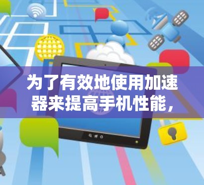 为了有效地使用加速器来提高手机性能，可以按照以下步骤进行