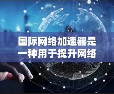 国际网络加速器是一种用于提升网络速度的工具，广泛应用于全球范围内的网络使用。这些加速器通常可以帮助用户更快地连接到互联网，尤其是在需要快速访问互联网服务时。以下是一些常见的国际网络加速器及其特点
