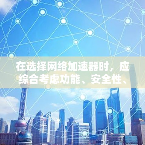 在选择网络加速器时，应综合考虑功能、安全性、界面设计以及适用的用户群体。以下是一些推荐的网络加速器，满足不同需求的用户