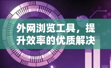 外网浏览工具，提升效率的优质解决方案