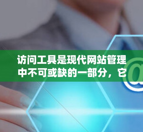 访问工具是现代网站管理中不可或缺的一部分，它们帮助网站 owner或 developer访问和管理目标网站，提供不同的功能以便优化网站的访问体验。以下是详细介绍访问工具的主要类型及其作用