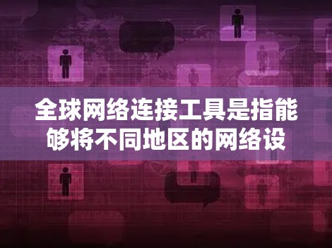 全球网络连接工具是指能够将不同地区的网络设备连接到全球网络的设备和方法。这些工具通常用于沟通、协作和信息共享，特别是在全球范围内工作或生活的人群。以下是一些常见的全球网络连接工具