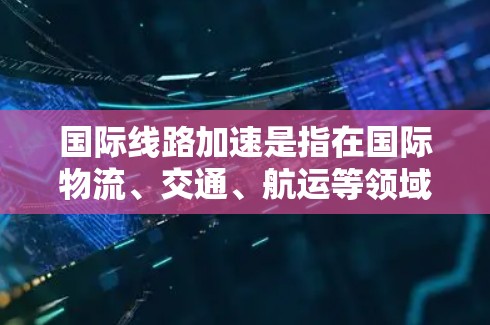 国际线路加速是指在国际物流、交通、航运等领域，中国与世界各国之间的交通、物流和贸易网络日益紧密，线路建设或运营效率显著提升。这可能包括