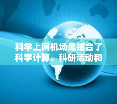科学上网机场是结合了科学计算、科研活动和高科技设施的机场，旨在通过提供高性能的网络和计算资源，促进科学研究和技术创新。以下是对科学上网机场的详细介绍