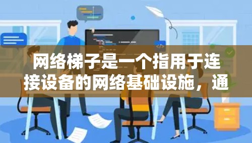 网络梯子是一个指用于连接设备的网络基础设施，通常包括路由器、交换机和网线。梯子这个词来源于梯子的形状，可以理解为一种连接设备的通道