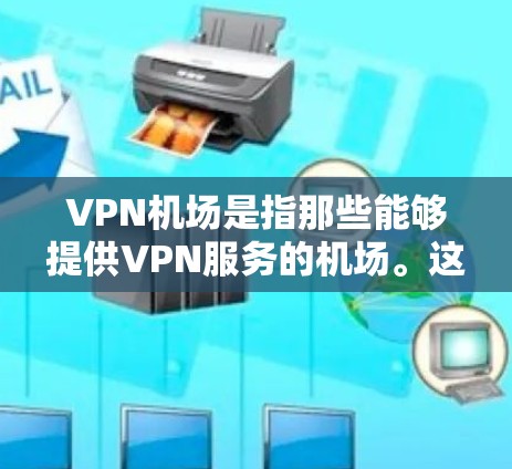 VPN机场是指那些能够提供VPN服务的机场。这些机场通常会提供VPN设备，如VPN服务器、VPN设备、VPN设备数量等。以下是一些主要的VPN机场排行