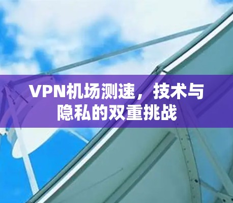 VPN机场测速，技术与隐私的双重挑战