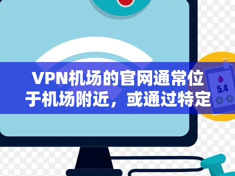 VPN机场的官网通常位于机场附近，或通过特定的VPN服务网站访问。以下是有关VPN机场官网的详细信息