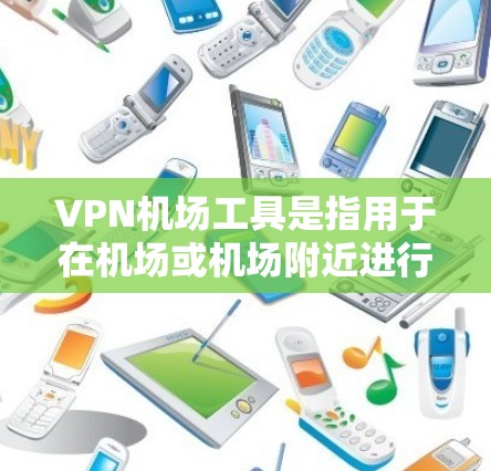 VPN机场工具是指用于在机场或机场附近进行VPN通信、加密数据存储或访问内容的特定软件或设备。这些工具通常是为了满足旅客在机场使用网络服务的需求，尤其是在需要加密通信或数据安全的情况下