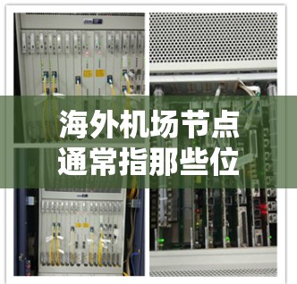 海外机场节点通常指那些位于海外且运营国际航班的机场。这些机场通常位于多个国家和地区，以方便全球旅客的出行和服务。以下是一些关键点