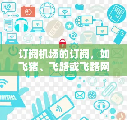 订阅机场的订阅，如飞猪、飞路或飞路网，是一个综合考虑多个因素的过程。以下是详细的步骤指南