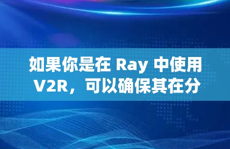 如果你是在 Ray 中使用 V2R，可以确保其在分布式环境中运行稳定，可以通过以下方式优化你的配置