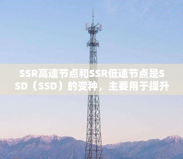SSR高速节点和SSR低速节点是SSD（SSD）的变种，主要用于提升数据读写效率。以下是它们的详细区别
