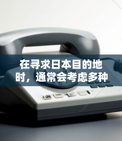 在寻求日本目的地时，通常会考虑多种交通方式，以确保到达时间的时效性。以下是一些可能的加速方式，供您参考