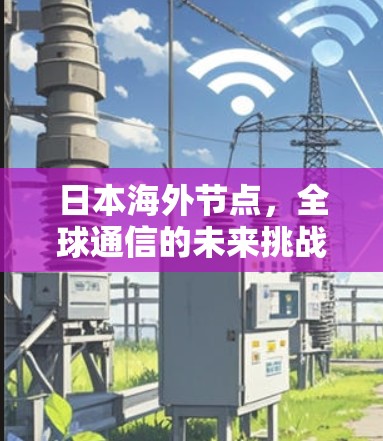 日本海外节点，全球通信的未来挑战与机遇