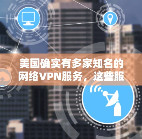 美国确实有多家知名的网络VPN服务，这些服务旨在提供安全、私密的网络连接，以便用户可以访问互联网或下载文件。以下是美国VPN节点的一些关键信息