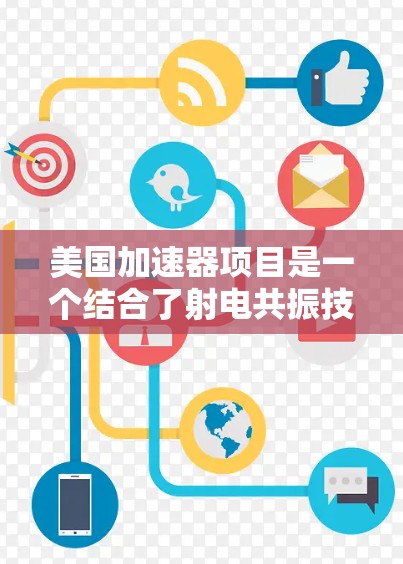 美国加速器项目是一个结合了射电共振技术和高能粒子加速的前沿科技项目，旨在研究和开发高能粒子加速技术。以下是该项目的关键点和背景