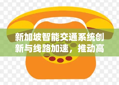 新加坡智能交通系统创新与线路加速，推动高质量发展的新引擎