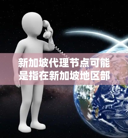 新加坡代理节点可能是指在新加坡地区部署的某个技术或系统节点。具体含义取决于上下文，可能涉及以下几个方面