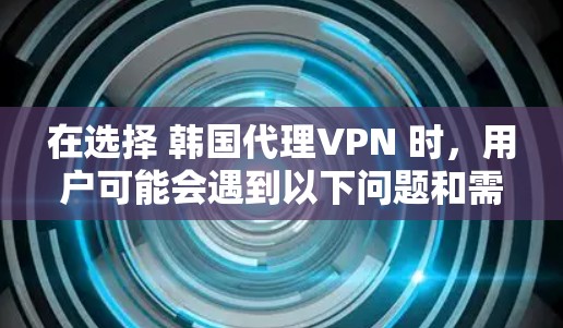 在选择 韩国代理VPN 时，用户可能会遇到以下问题和需求