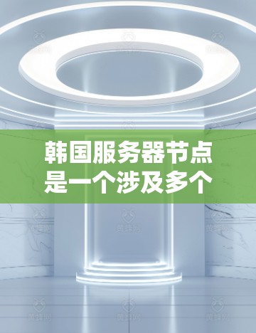 韩国服务器节点是一个涉及多个方面的问题，主要包括服务器的类型、配置、环境、优势和挑战。以下是对这一问题的详细总结