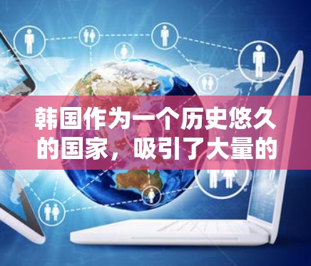 韩国作为一个历史悠久的国家，吸引了大量的海外访问者。以下是一些关于韩国的概述和相关信息，供您参考